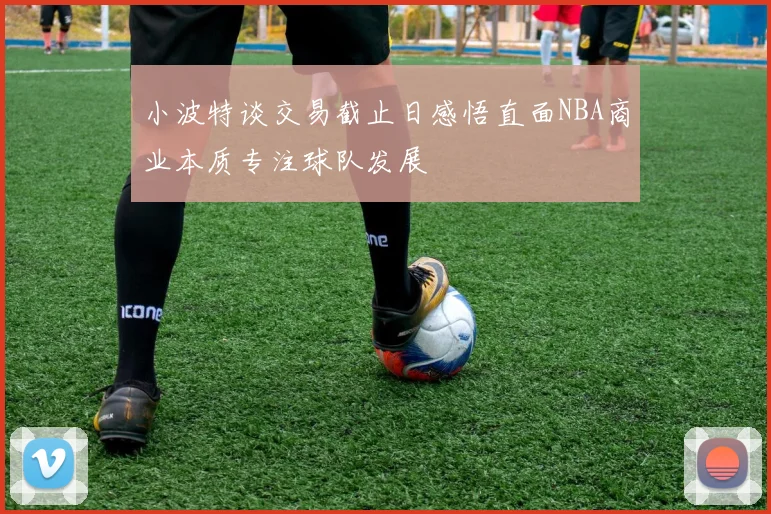 小波特谈交易截止日感悟直面NBA商业本质专注球队发展