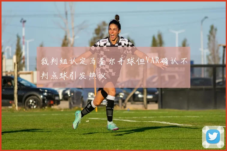 裁判组认定马奎尔手球但VAR确认不判点球引发热议