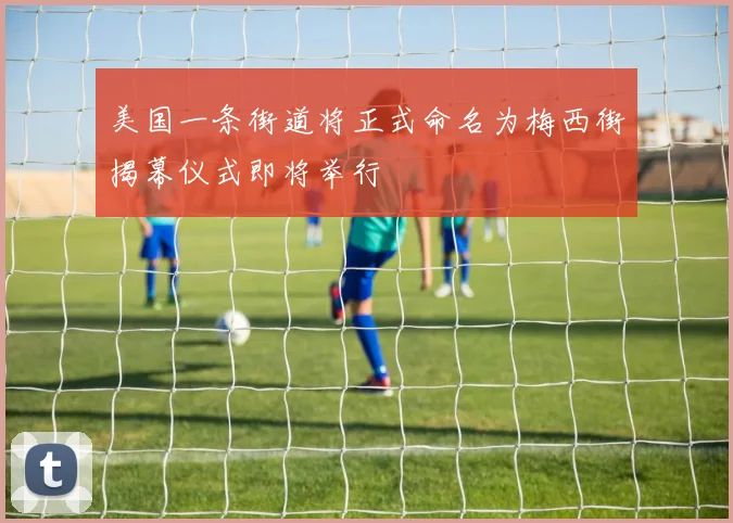 美国一条街道将正式命名为梅西街揭幕仪式即将举行