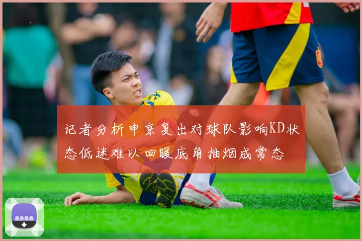 记者分析申京复出对球队影响KD状态低迷难以回暖底角抽烟成常态