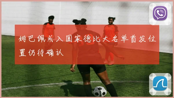 姆巴佩或入国家德比大名单首发位置仍待确认