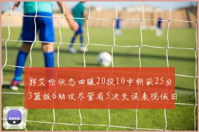 郭艾伦状态回暖20投10中斩获25分3篮板6助攻尽管有5次失误表现依旧可圈可点