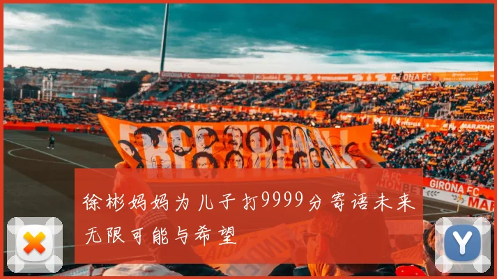 徐彬妈妈为儿子打9999分寄语未来无限可能与希望