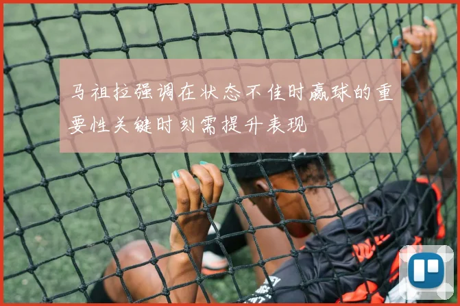 马祖拉强调在状态不佳时赢球的重要性关键时刻需提升表现