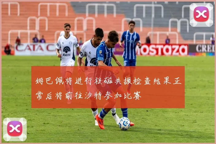 姆巴佩将进行核磁共振检查结果正常后将前往沙特参加比赛